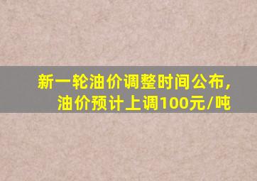 新一轮油价调整时间公布,油价预计上调100元/吨