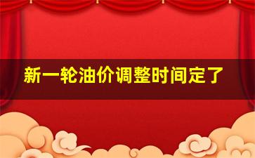 新一轮油价调整时间定了