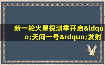 新一轮火星探测季开启“天问一号”发射升空