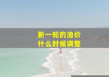 新一轮的油价什么时候调整