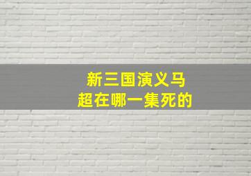 新三国演义马超在哪一集死的