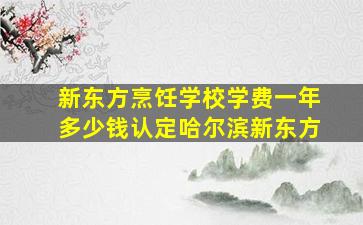 新东方烹饪学校学费一年多少钱认定哈尔滨新东方