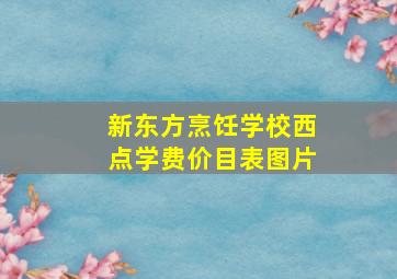 新东方烹饪学校西点学费价目表图片