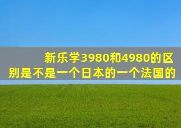 新乐学3980和4980的区别是不是一个日本的一个法国的