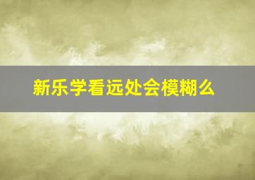 新乐学看远处会模糊么