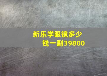 新乐学眼镜多少钱一副39800