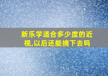 新乐学适合多少度的近视,以后还能摘下去吗