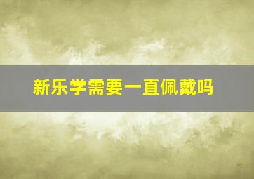 新乐学需要一直佩戴吗