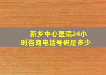 新乡中心医院24小时咨询电话号码是多少