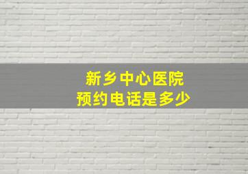 新乡中心医院预约电话是多少