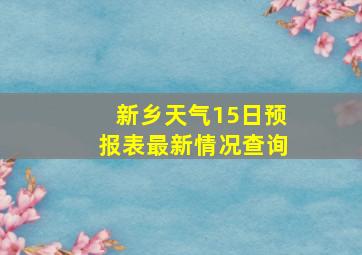 新乡天气15日预报表最新情况查询