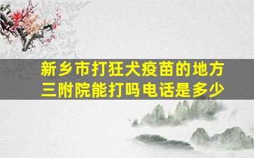 新乡市打狂犬疫苗的地方三附院能打吗电话是多少