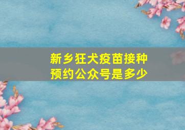 新乡狂犬疫苗接种预约公众号是多少