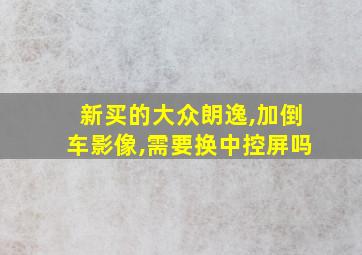 新买的大众朗逸,加倒车影像,需要换中控屏吗