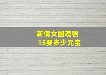 新倩女幽魂强15要多少元宝