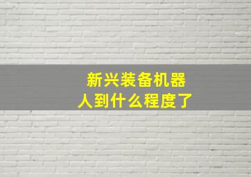 新兴装备机器人到什么程度了