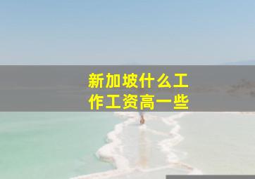 新加坡什么工作工资高一些