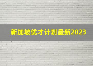 新加坡优才计划最新2023