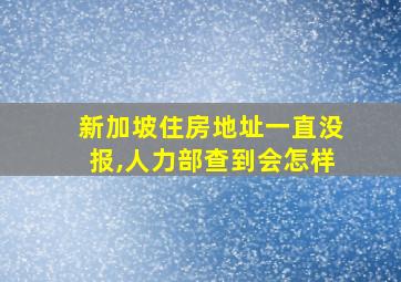 新加坡住房地址一直没报,人力部查到会怎样