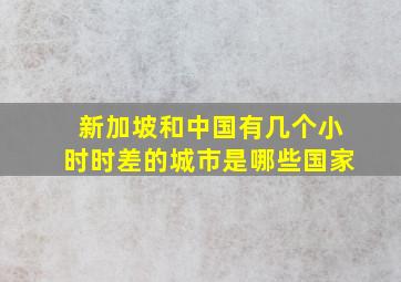 新加坡和中国有几个小时时差的城市是哪些国家