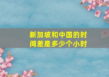 新加坡和中国的时间差是多少个小时