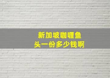 新加坡咖喱鱼头一份多少钱啊