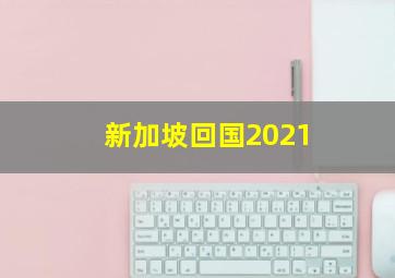 新加坡回国2021