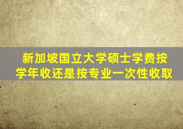 新加坡国立大学硕士学费按学年收还是按专业一次性收取