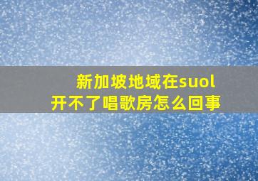 新加坡地域在suol开不了唱歌房怎么回事