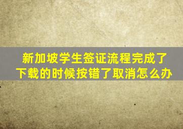 新加坡学生签证流程完成了下载的时候按错了取消怎么办