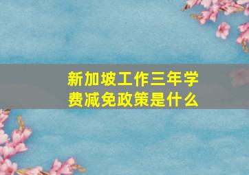 新加坡工作三年学费减免政策是什么