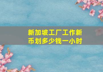 新加坡工厂工作新币划多少钱一小时