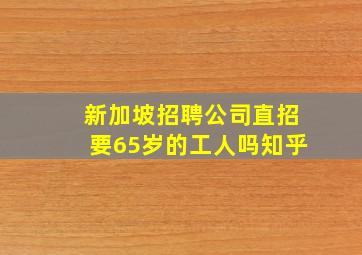 新加坡招聘公司直招要65岁的工人吗知乎