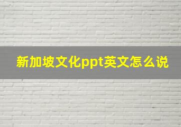 新加坡文化ppt英文怎么说