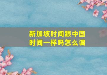 新加坡时间跟中国时间一样吗怎么调