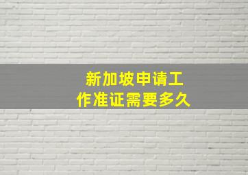 新加坡申请工作准证需要多久