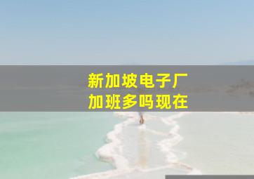 新加坡电子厂加班多吗现在