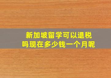 新加坡留学可以退税吗现在多少钱一个月呢