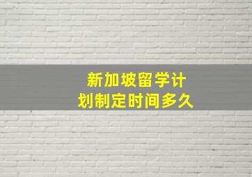 新加坡留学计划制定时间多久