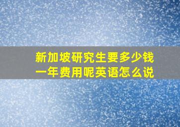 新加坡研究生要多少钱一年费用呢英语怎么说