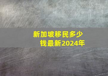 新加坡移民多少钱最新2024年