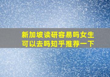 新加坡读研容易吗女生可以去吗知乎推荐一下