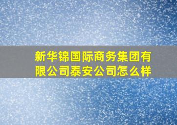 新华锦国际商务集团有限公司泰安公司怎么样