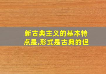 新古典主义的基本特点是,形式是古典的但