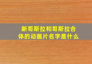 新哥斯拉和哥斯拉合体的动画片名字是什么