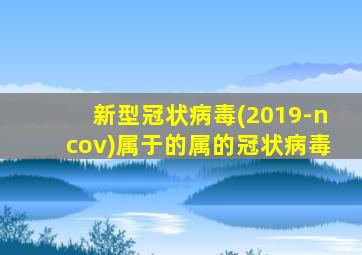 新型冠状病毒(2019-ncov)属于的属的冠状病毒