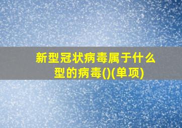 新型冠状病毒属于什么型的病毒()(单项)