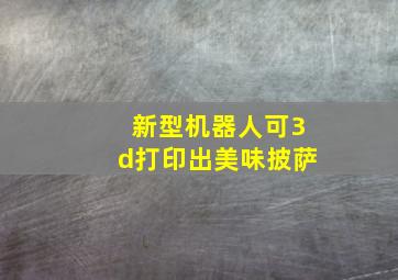 新型机器人可3d打印出美味披萨