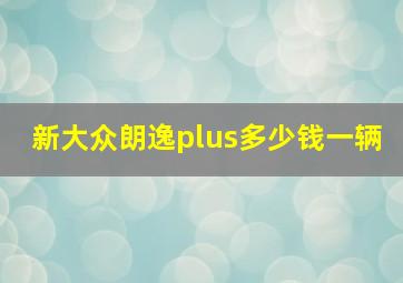 新大众朗逸plus多少钱一辆