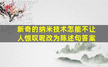 新奇的纳米技术怎能不让人惊叹呢改为陈述句答案